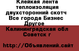 Клейкая лента, теплоизоляция, двухсторонний скотч - Все города Бизнес » Другое   . Калининградская обл.,Советск г.